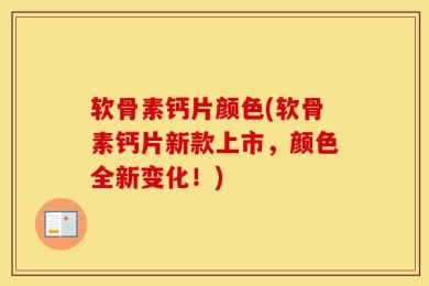 软骨素钙片颜色(软骨素钙片新款上市，颜色全新变化！)
