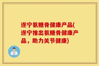遂宁氨糖骨健康产品(遂宁推出氨糖骨健康产品，助力关节健康)