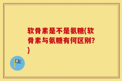 软骨素是不是氨糖(软骨素与氨糖有何区别？)