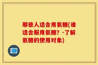 那些人适合用氨糖(谁适合服用氨糖？-了解氨糖的使用对象)