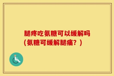 腿疼吃氨糖可以缓解吗(氨糖可缓解腿痛？)