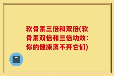 软骨素三倍和双倍(软骨素双倍和三倍功效：你的健康离不开它们)