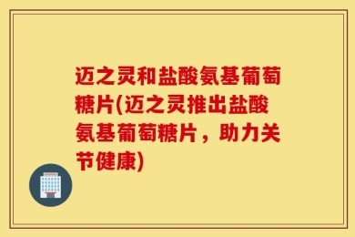 迈之灵和盐酸氨基葡萄糖片(迈之灵推出盐酸氨基葡萄糖片，助力关节健康)