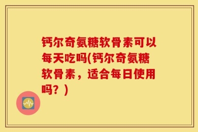 钙尔奇氨糖软骨素可以每天吃吗(钙尔奇氨糖软骨素，适合每日使用吗？)