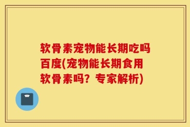软骨素宠物能长期吃吗百度(宠物能长期食用软骨素吗？专家解析)