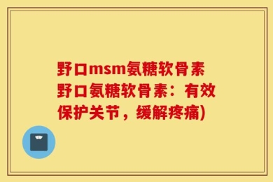 野口msm氨糖软骨素野口氨糖软骨素：有效保护关节，缓解疼痛)