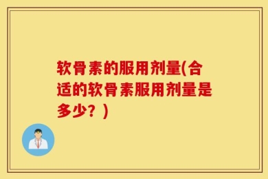 软骨素的服用剂量(合适的软骨素服用剂量是多少？)