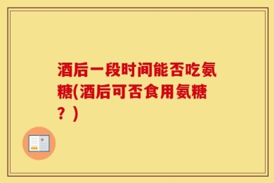 酒后一段时间能否吃氨糖(酒后可否食用氨糖？)