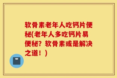软骨素老年人吃钙片便秘(老年人多吃钙片易便秘？软骨素或是解决之道！)