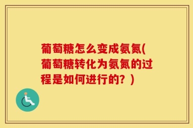 葡萄糖怎么变成氨氮(葡萄糖转化为氨氮的过程是如何进行的？)
