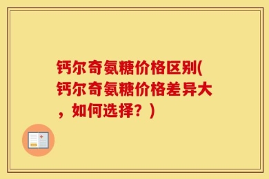 钙尔奇氨糖价格区别(钙尔奇氨糖价格差异大，如何选择？)