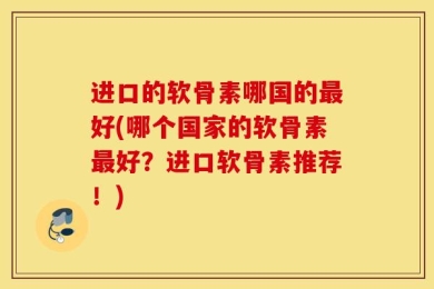 进口的软骨素哪国的最好(哪个国家的软骨素最好？进口软骨素推荐！)