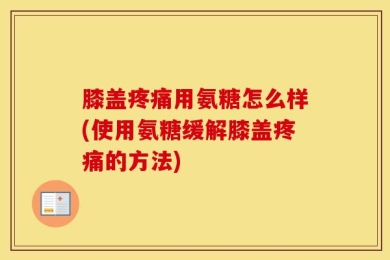 膝盖疼痛用氨糖怎么样(使用氨糖缓解膝盖疼痛的方法)