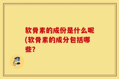 软骨素的成份是什么呢(软骨素的成分包括哪些？