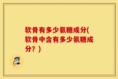 软骨有多少氨糖成分(软骨中含有多少氨糖成分？)