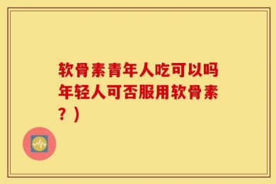 软骨素青年人吃可以吗年轻人可否服用软骨素？)