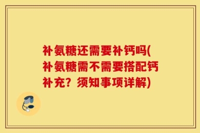 补氨糖还需要补钙吗(补氨糖需不需要搭配钙补充？须知事项详解)