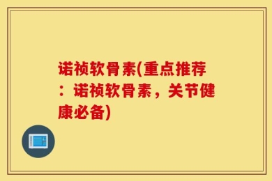 诺祯软骨素(重点推荐：诺祯软骨素，关节健康必备)