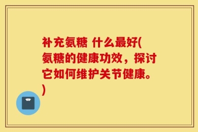 补充氨糖 什么最好(氨糖的健康功效，探讨它如何维护关节健康。)