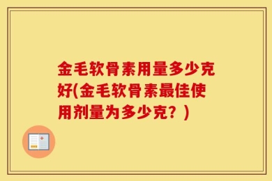 金毛软骨素用量多少克好(金毛软骨素最佳使用剂量为多少克？)