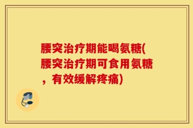 腰突治疗期能喝氨糖(腰突治疗期可食用氨糖，有效缓解疼痛)