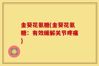 金葵花氨糖(金葵花氨糖：有效缓解关节疼痛)