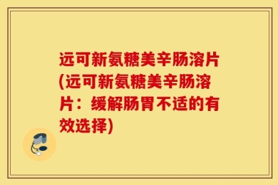远可新氨糖美辛肠溶片(远可新氨糖美辛肠溶片：缓解肠胃不适的有效选择)