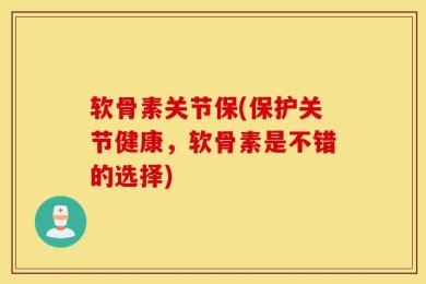 软骨素关节保(保护关节健康，软骨素是不错的选择)