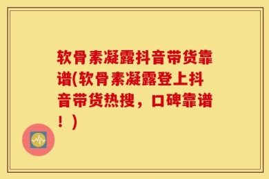 软骨素凝露抖音带货靠谱(软骨素凝露登上抖音带货热搜，口碑靠谱！)