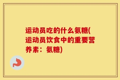 运动员吃的什么氨糖(运动员饮食中的重要营养素：氨糖)