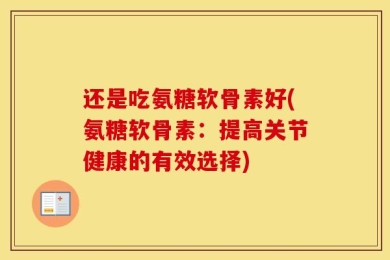 还是吃氨糖软骨素好(氨糖软骨素：提高关节健康的有效选择)