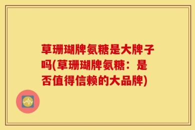草珊瑚牌氨糖是大牌子吗(草珊瑚牌氨糖：是否值得信赖的大品牌)