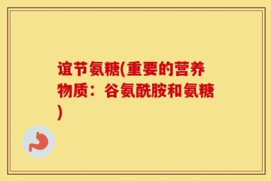 谊节氨糖(重要的营养物质：谷氨酰胺和氨糖)