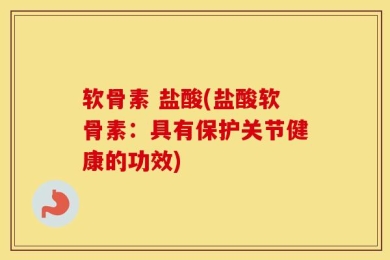 软骨素 盐酸(盐酸软骨素：具有保护关节健康的功效)