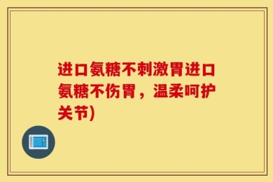 进口氨糖不刺激胃进口氨糖不伤胃，温柔呵护关节)
