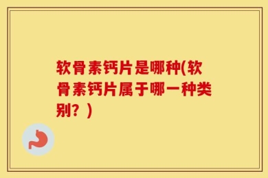 软骨素钙片是哪种(软骨素钙片属于哪一种类别？)