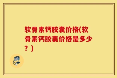软骨素钙胶囊价格(软骨素钙胶囊价格是多少？)