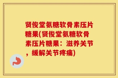 贤俊堂氨糖软骨素压片糖果(贤俊堂氨糖软骨素压片糖果：滋养关节，缓解关节疼痛)
