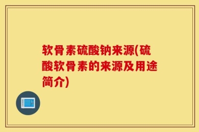 软骨素硫酸钠来源(硫酸软骨素的来源及用途简介)