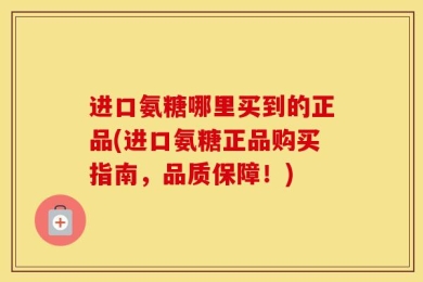 进口氨糖哪里买到的正品(进口氨糖正品购买指南，品质保障！)