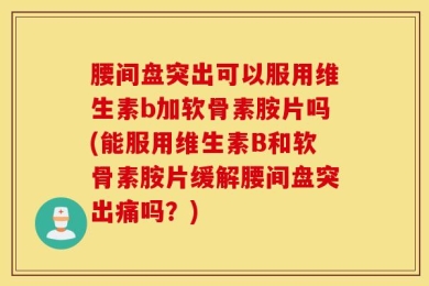腰间盘突出可以服用维生素b加软骨素胺片吗(能服用维生素B和软骨素胺片缓解腰间盘突出痛吗？)