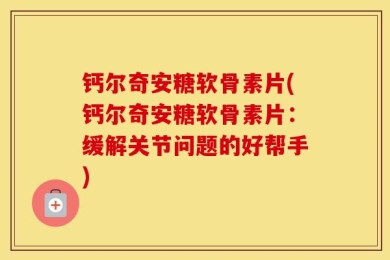 钙尔奇安糖软骨素片(钙尔奇安糖软骨素片：缓解关节问题的好帮手)