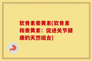 软骨素姜黄素(软骨素和姜黄素：促进关节健康的天然组合)