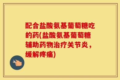 配合盐酸氨基葡萄糖吃的药(盐酸氨基葡萄糖辅助药物治疗关节炎，缓解疼痛)