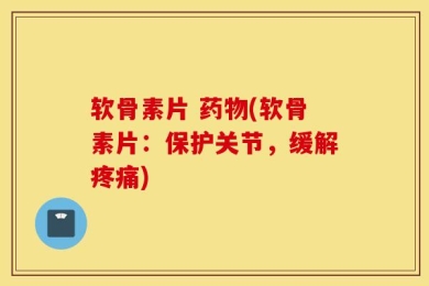 软骨素片 药物(软骨素片：保护关节，缓解疼痛)