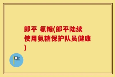 郎平 氨糖(郎平陆续使用氨糖保护队员健康)