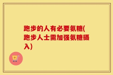 跑步的人有必要氨糖(跑步人士需加强氨糖摄入)