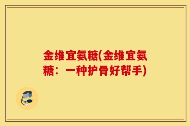 金维宜氨糖(金维宜氨糖：一种护骨好帮手)