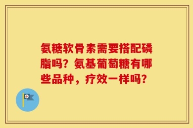 氨糖软骨素需要搭配磷脂吗？氨基葡萄糖有哪些品种，疗效一样吗？