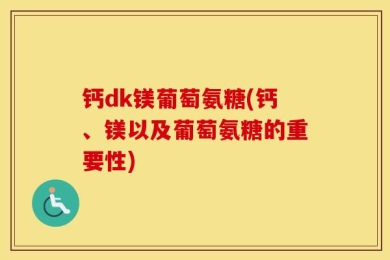 钙dk镁葡萄氨糖(钙、镁以及葡萄氨糖的重要性)